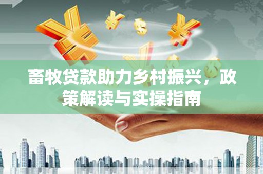 弥陀畜牧贷款助力乡村振兴，政策解读与实操指南