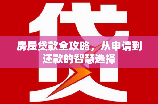 弥陀房屋贷款全攻略，从申请到还款的智慧选择