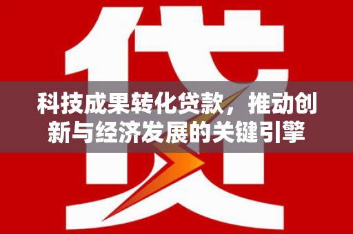 弥陀科技成果转化贷款，推动创新与经济发展的关键引擎