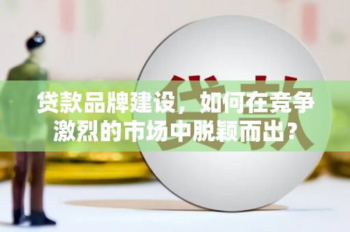 弥陀贷款品牌建设，如何在竞争激烈的市场中脱颖而出？