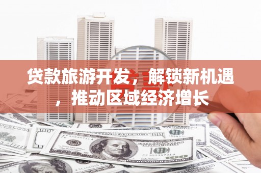 弥陀贷款旅游开发，解锁新机遇，推动区域经济增长