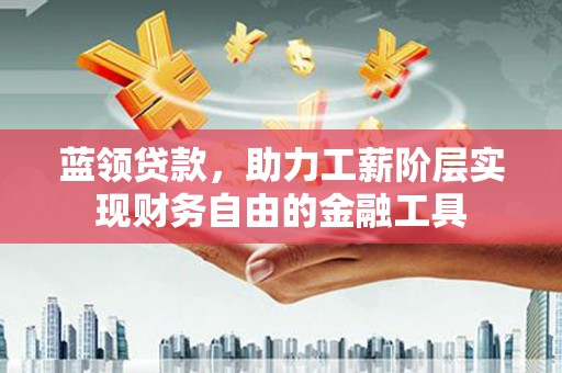 弥陀蓝领贷款，助力工薪阶层实现财务自由的金融工具