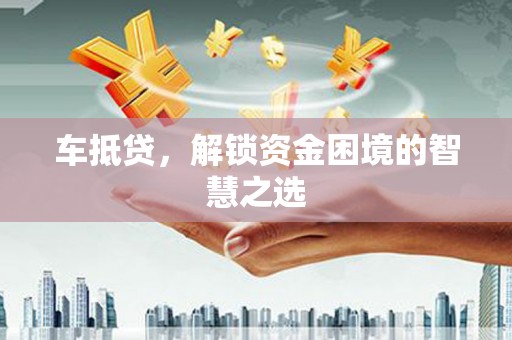 弥陀车抵贷，解锁资金困境的智慧之选