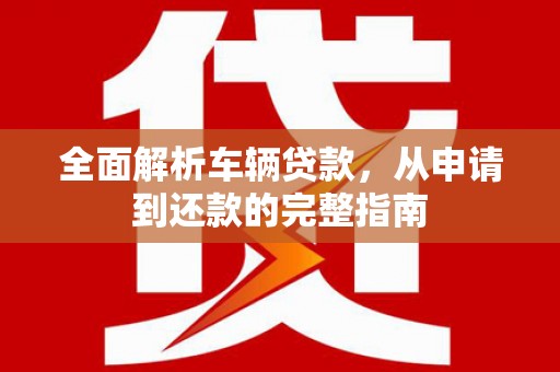 弥陀全面解析车辆贷款，从申请到还款的完整指南