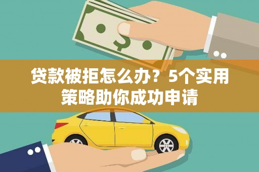 弥陀贷款被拒怎么办？5个实用策略助你成功申请