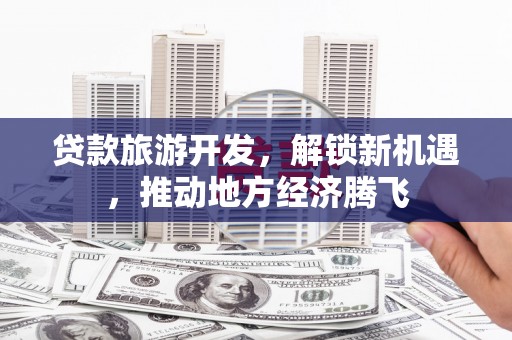 弥陀贷款旅游开发，解锁新机遇，推动地方经济腾飞