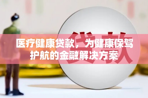 弥陀医疗健康贷款，为健康保驾护航的金融解决方案