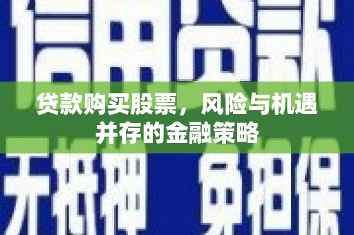 弥陀贷款购买股票，风险与机遇并存的金融策略