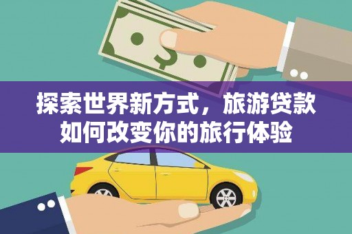 弥陀探索世界新方式，旅游贷款如何改变你的旅行体验