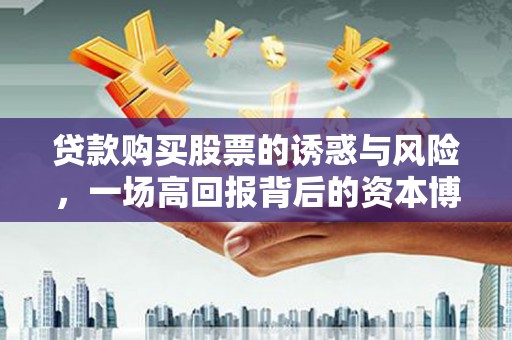 弥陀贷款购买股票的诱惑与风险，一场高回报背后的资本博弈