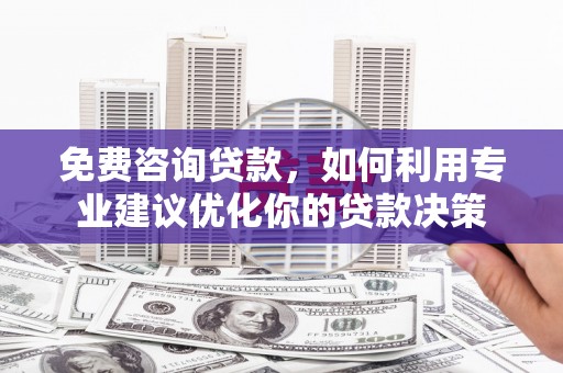 弥陀免费咨询贷款，如何利用专业建议优化你的贷款决策