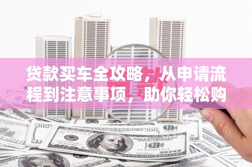 弥陀贷款买车全攻略，从申请流程到注意事项，助你轻松购车